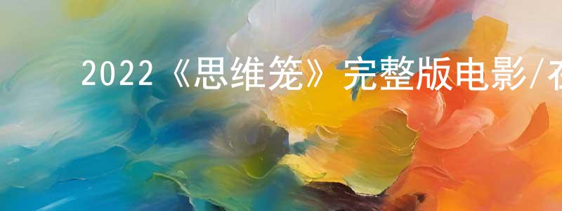 陈亚容发布2022《思维笼》完整版电影/在线观看/百度云-美剧天堂